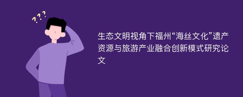 生态文明视角下福州“海丝文化”遗产资源与旅游产业融合创新模式研究论文