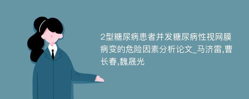 2型糖尿病患者并发糖尿病性视网膜病变的危险因素分析论文_马济雷,曹长春,魏晟光