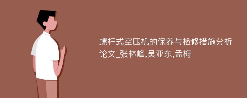 螺杆式空压机的保养与检修措施分析论文_张林峰,吴亚东,孟梅