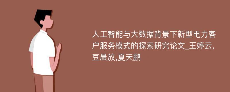 人工智能与大数据背景下新型电力客户服务模式的探索研究论文_王婷云,豆晨放,夏天鹏