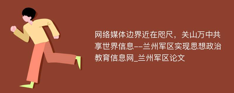 网络媒体边界近在咫尺，关山万中共享世界信息--兰州军区实现思想政治教育信息网_兰州军区论文