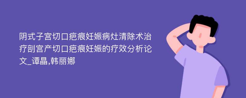 阴式子宫切口疤痕妊娠病灶清除术治疗剖宫产切口疤痕妊娠的疗效分析论文_谭晶,韩丽娜