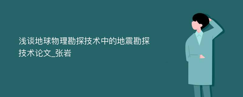 浅谈地球物理勘探技术中的地震勘探技术论文_张岩