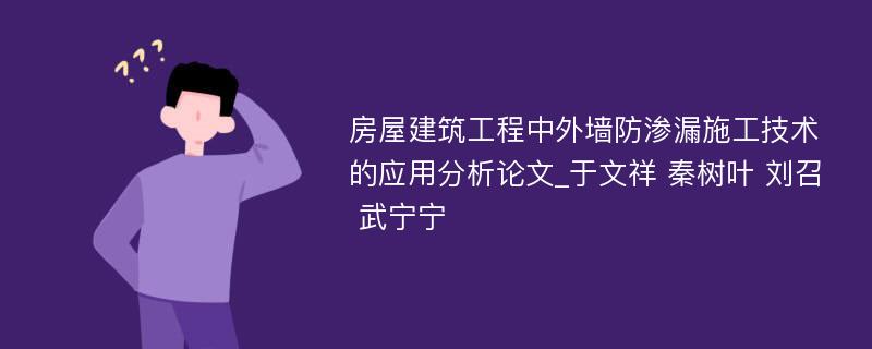 房屋建筑工程中外墙防渗漏施工技术的应用分析论文_于文祥 秦树叶 刘召 武宁宁