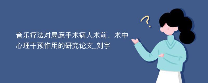 音乐疗法对局麻手术病人术前、术中心理干预作用的研究论文_刘宇