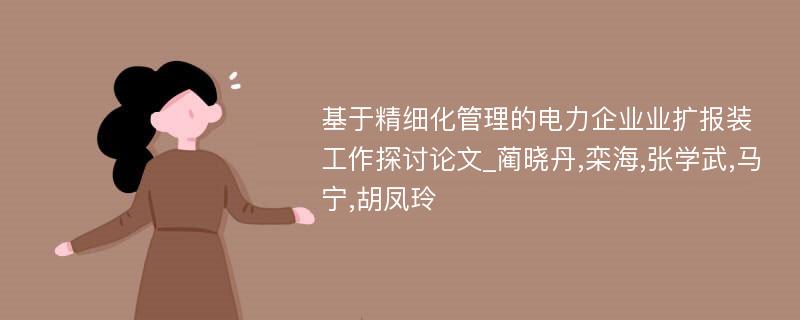 基于精细化管理的电力企业业扩报装工作探讨论文_蔺晓丹,栾海,张学武,马宁,胡凤玲