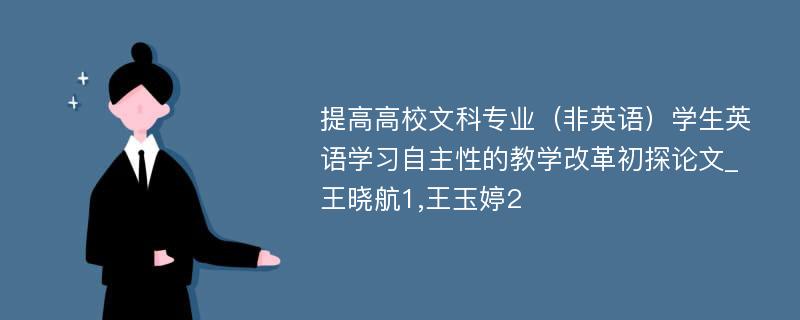 提高高校文科专业（非英语）学生英语学习自主性的教学改革初探论文_王晓航1,王玉婷2