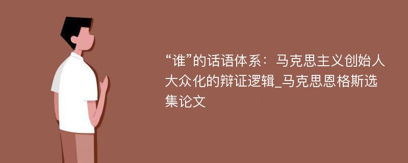 “谁”的话语体系：马克思主义创始人大众化的辩证逻辑_马克思恩格斯选集论文