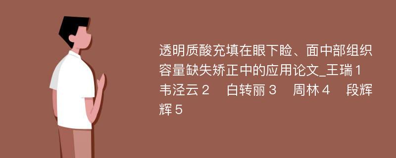 透明质酸充填在眼下睑、面中部组织容量缺失矫正中的应用论文_王瑞１　韦泾云２　白转丽３　周林４　段辉辉５