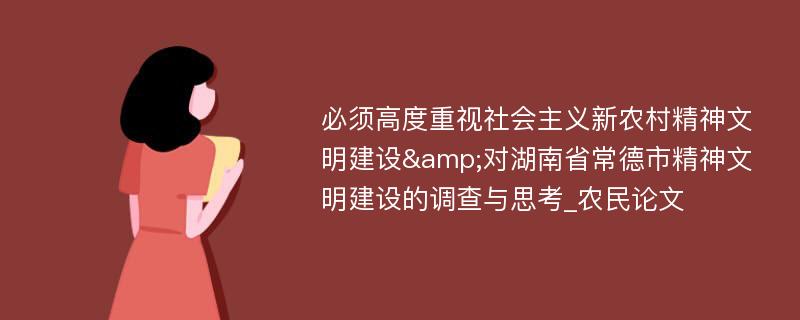 必须高度重视社会主义新农村精神文明建设&对湖南省常德市精神文明建设的调查与思考_农民论文