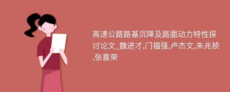 高速公路路基沉降及路面动力特性探讨论文_魏进才,门福强,卢杰文,朱兆祯,张喜荣