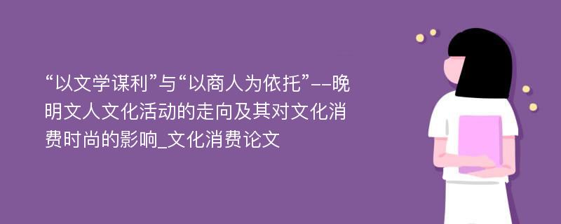 “以文学谋利”与“以商人为依托”--晚明文人文化活动的走向及其对文化消费时尚的影响_文化消费论文