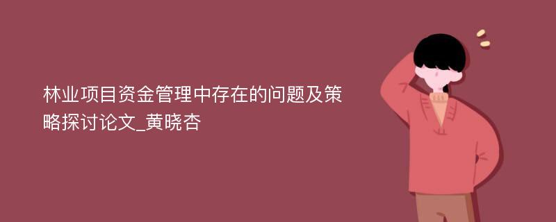 林业项目资金管理中存在的问题及策略探讨论文_黄晓杏