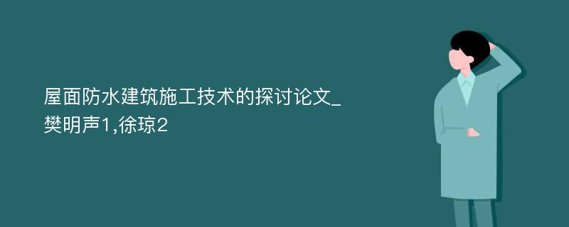 屋面防水建筑施工技术的探讨论文_樊明声1,徐琼2