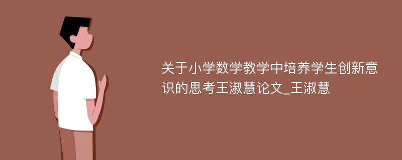 关于小学数学教学中培养学生创新意识的思考王淑慧论文_王淑慧