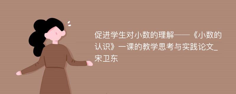 促进学生对小数的理解──《小数的认识》一课的教学思考与实践论文_宋卫东