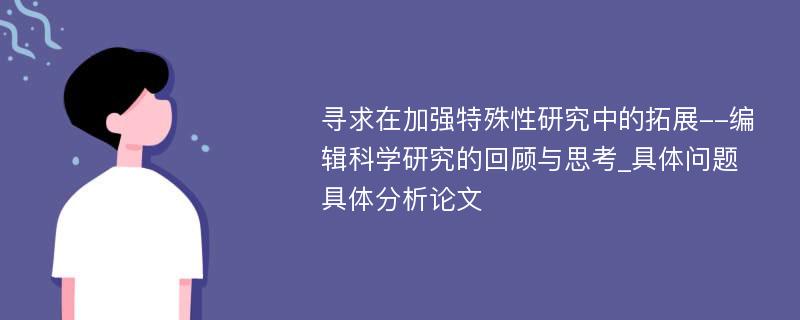 寻求在加强特殊性研究中的拓展--编辑科学研究的回顾与思考_具体问题具体分析论文