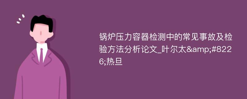 锅炉压力容器检测中的常见事故及检验方法分析论文_叶尔太&#8226;热旦