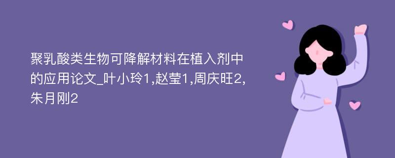 聚乳酸类生物可降解材料在植入剂中的应用论文_叶小玲1,赵莹1,周庆旺2,朱月刚2