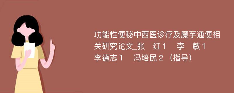 功能性便秘中西医诊疗及魔芋通便相关研究论文_张　红１　李　敏１　李德志１　冯培民２（指导）