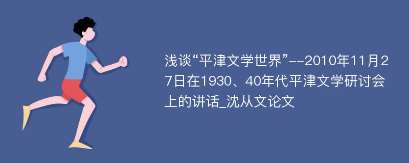 浅谈“平津文学世界”--2010年11月27日在1930、40年代平津文学研讨会上的讲话_沈从文论文