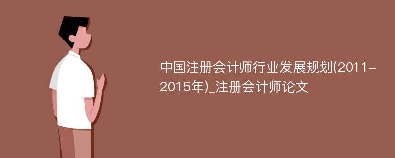 中国注册会计师行业发展规划(2011-2015年)_注册会计师论文