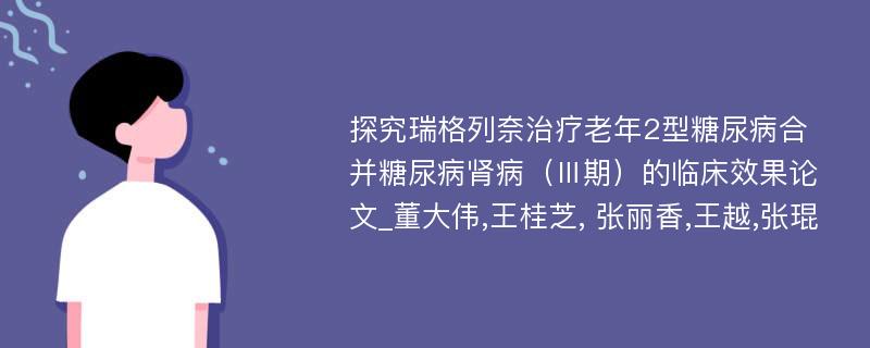 探究瑞格列奈治疗老年2型糖尿病合并糖尿病肾病（Ⅲ期）的临床效果论文_董大伟,王桂芝, 张丽香,王越,张琨