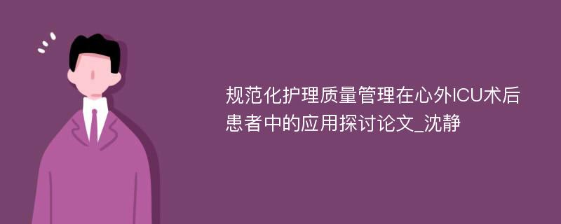 规范化护理质量管理在心外ICU术后患者中的应用探讨论文_沈静