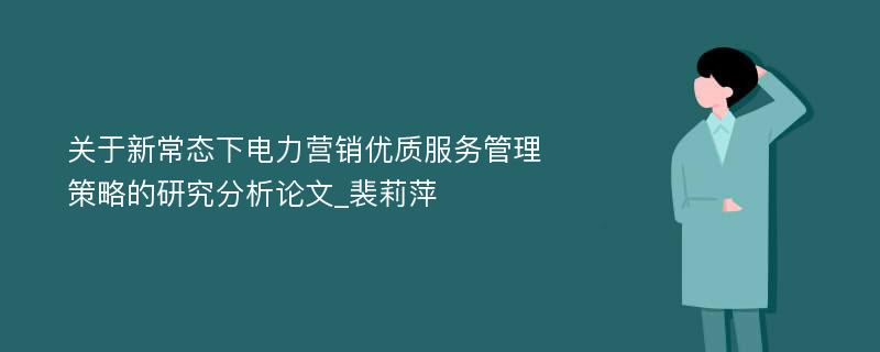 关于新常态下电力营销优质服务管理策略的研究分析论文_裴莉萍