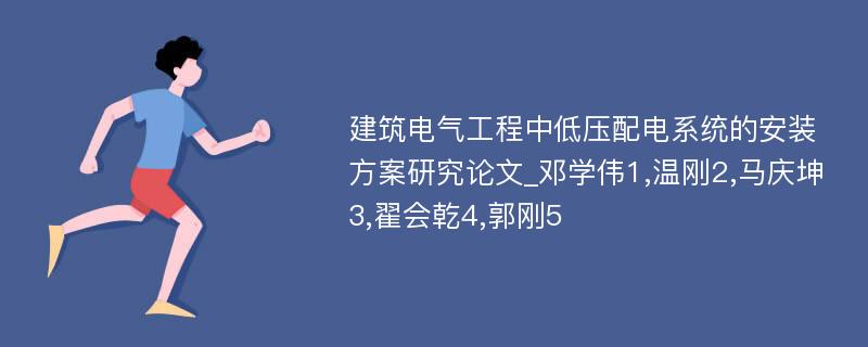 建筑电气工程中低压配电系统的安装方案研究论文_邓学伟1,温刚2,马庆坤3,翟会乾4,郭刚5