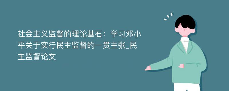 社会主义监督的理论基石：学习邓小平关于实行民主监督的一贯主张_民主监督论文