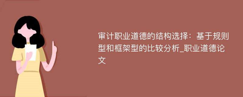 审计职业道德的结构选择：基于规则型和框架型的比较分析_职业道德论文