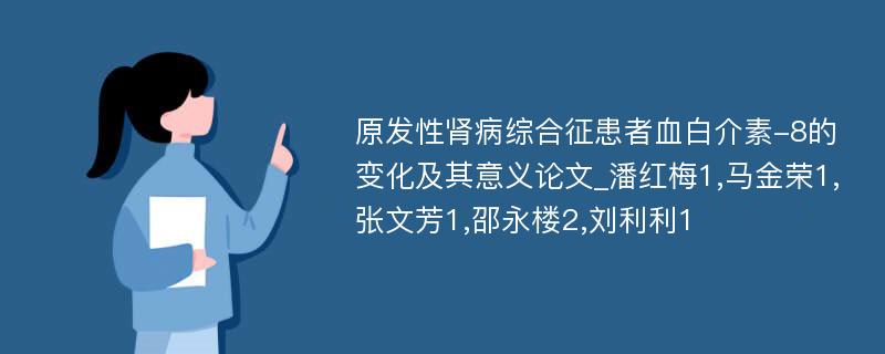 原发性肾病综合征患者血白介素-8的变化及其意义论文_潘红梅1,马金荣1,张文芳1,邵永楼2,刘利利1