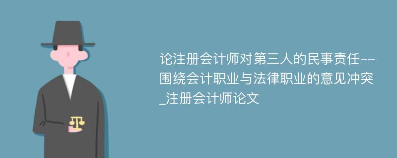 论注册会计师对第三人的民事责任--围绕会计职业与法律职业的意见冲突_注册会计师论文