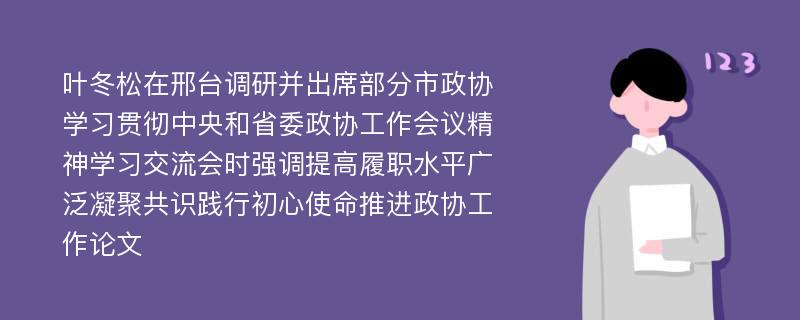 叶冬松在邢台调研并出席部分市政协学习贯彻中央和省委政协工作会议精神学习交流会时强调提高履职水平广泛凝聚共识践行初心使命推进政协工作论文