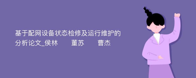 基于配网设备状态检修及运行维护的分析论文_侯林　　董苏　　曹杰