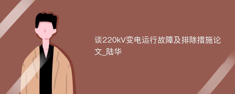 谈220kV变电运行故障及排除措施论文_陆华