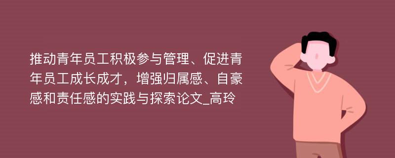 推动青年员工积极参与管理、促进青年员工成长成才，增强归属感、自豪感和责任感的实践与探索论文_高玲