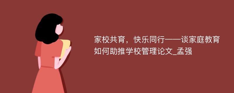 家校共育，快乐同行——谈家庭教育如何助推学校管理论文_孟强