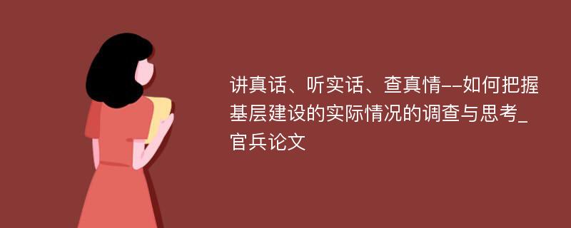 讲真话、听实话、查真情--如何把握基层建设的实际情况的调查与思考_官兵论文