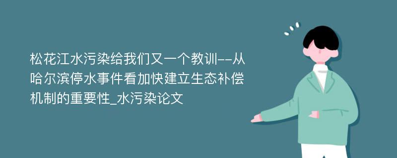 松花江水污染给我们又一个教训--从哈尔滨停水事件看加快建立生态补偿机制的重要性_水污染论文