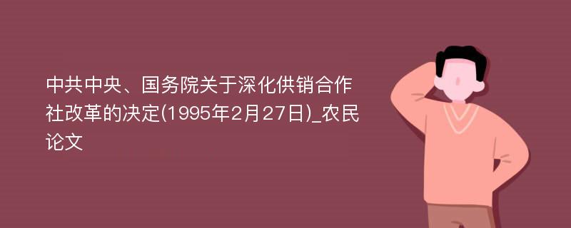 中共中央、国务院关于深化供销合作社改革的决定(1995年2月27日)_农民论文