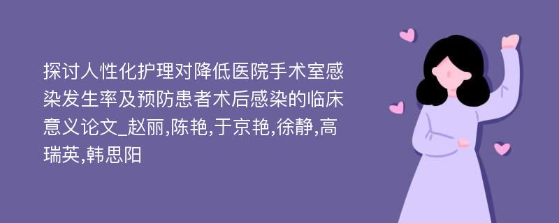 探讨人性化护理对降低医院手术室感染发生率及预防患者术后感染的临床意义论文_赵丽,陈艳,于京艳,徐静,高瑞英,韩思阳