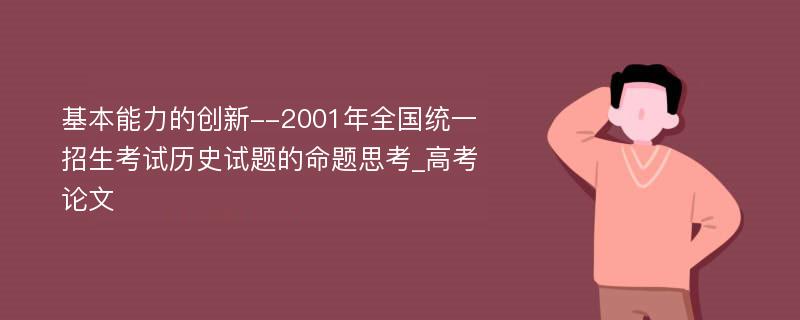 基本能力的创新--2001年全国统一招生考试历史试题的命题思考_高考论文