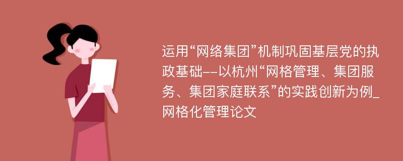 运用“网络集团”机制巩固基层党的执政基础--以杭州“网格管理、集团服务、集团家庭联系”的实践创新为例_网格化管理论文