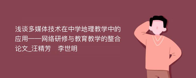 浅谈多媒体技术在中学地理教学中的应用——网络研修与教育教学的整合论文_汪精芳　李世明