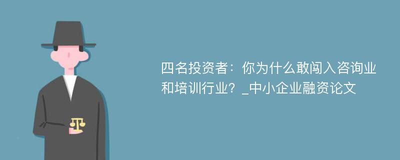 四名投资者：你为什么敢闯入咨询业和培训行业？_中小企业融资论文