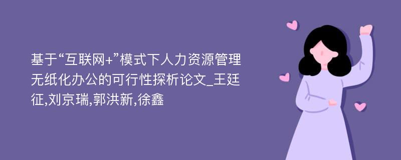 基于“互联网+”模式下人力资源管理无纸化办公的可行性探析论文_王廷征,刘京瑞,郭洪新,徐鑫