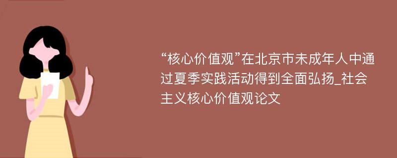 “核心价值观”在北京市未成年人中通过夏季实践活动得到全面弘扬_社会主义核心价值观论文