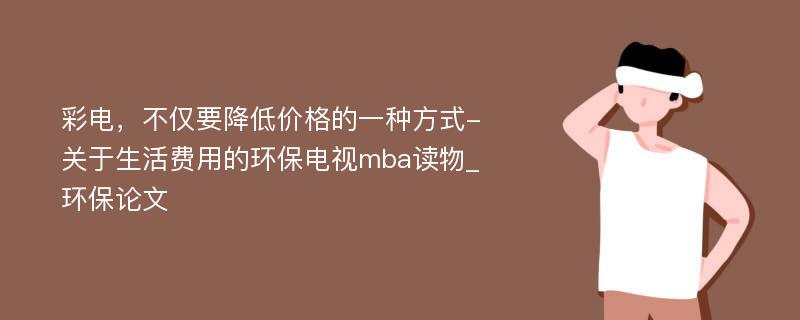 彩电，不仅要降低价格的一种方式-关于生活费用的环保电视mba读物_环保论文